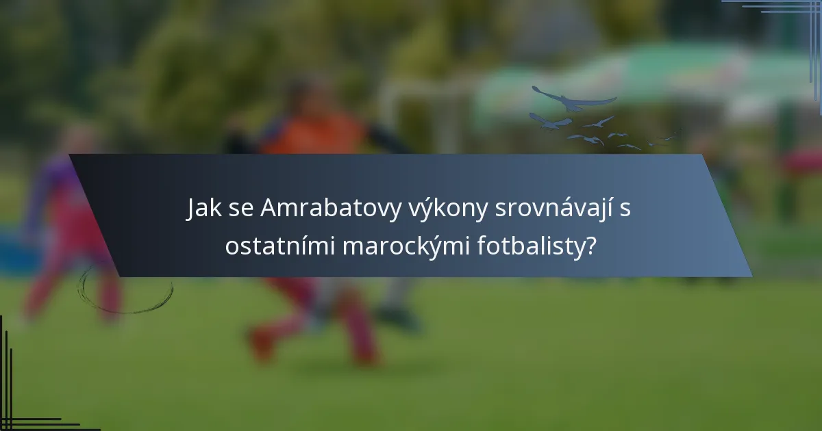 Jak se Amrabatovy výkony srovnávají s ostatními marockými fotbalisty?