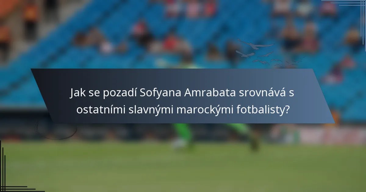 Jak se pozadí Sofyana Amrabata srovnává s ostatními slavnými marockými fotbalisty?