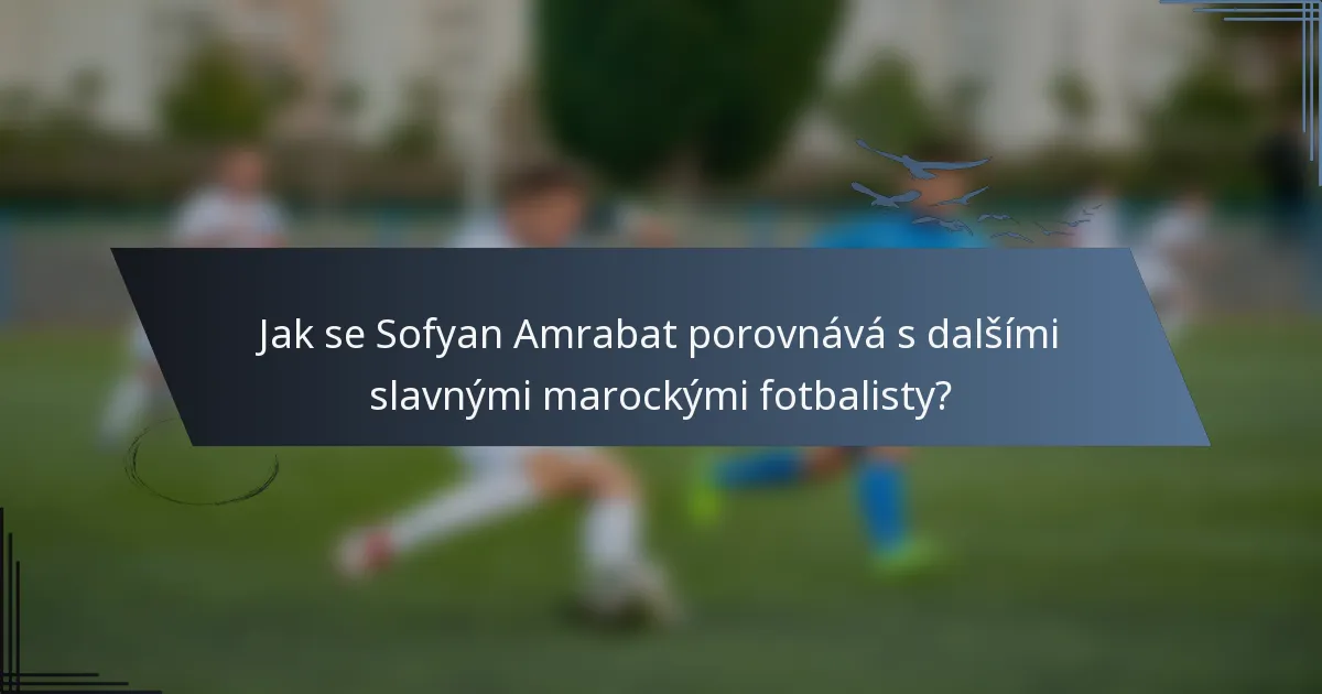 Jak se Sofyan Amrabat porovnává s dalšími slavnými marockými fotbalisty?