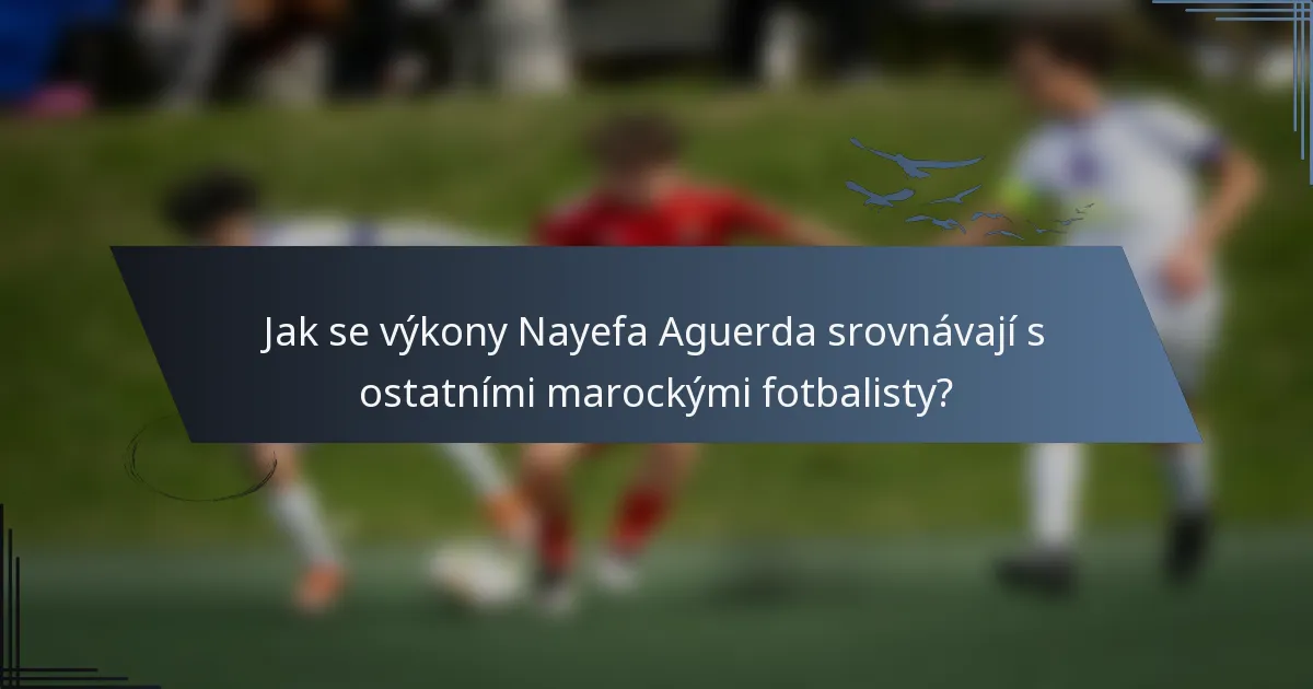Jak se výkony Nayefa Aguerda srovnávají s ostatními marockými fotbalisty?