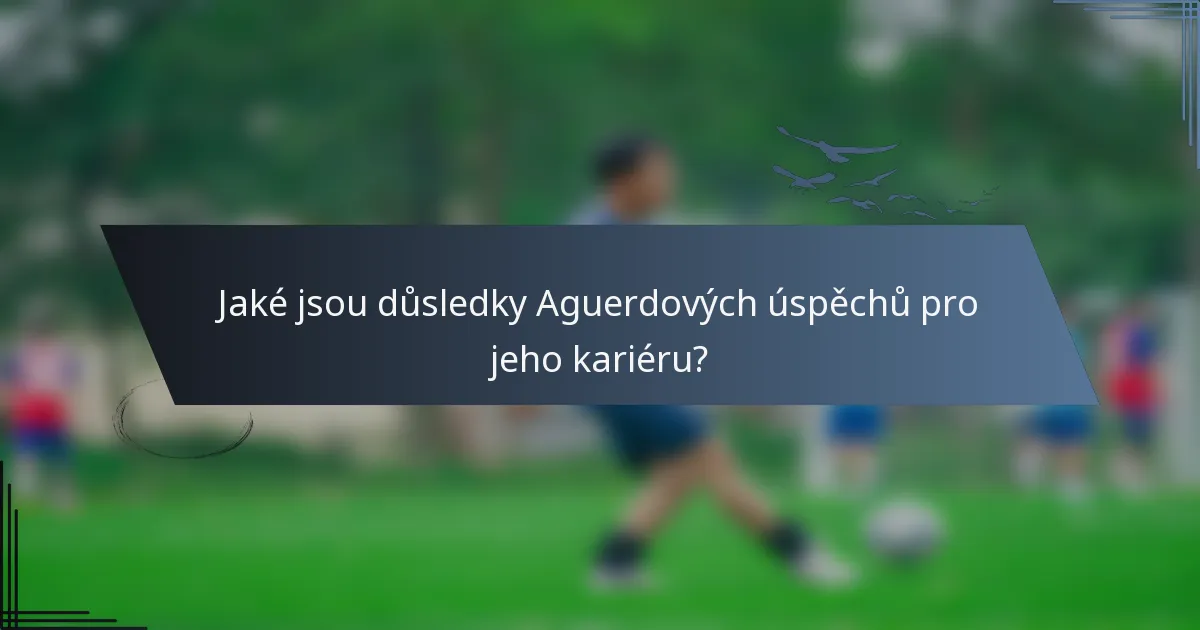 Jaké jsou důsledky Aguerdových úspěchů pro jeho kariéru?