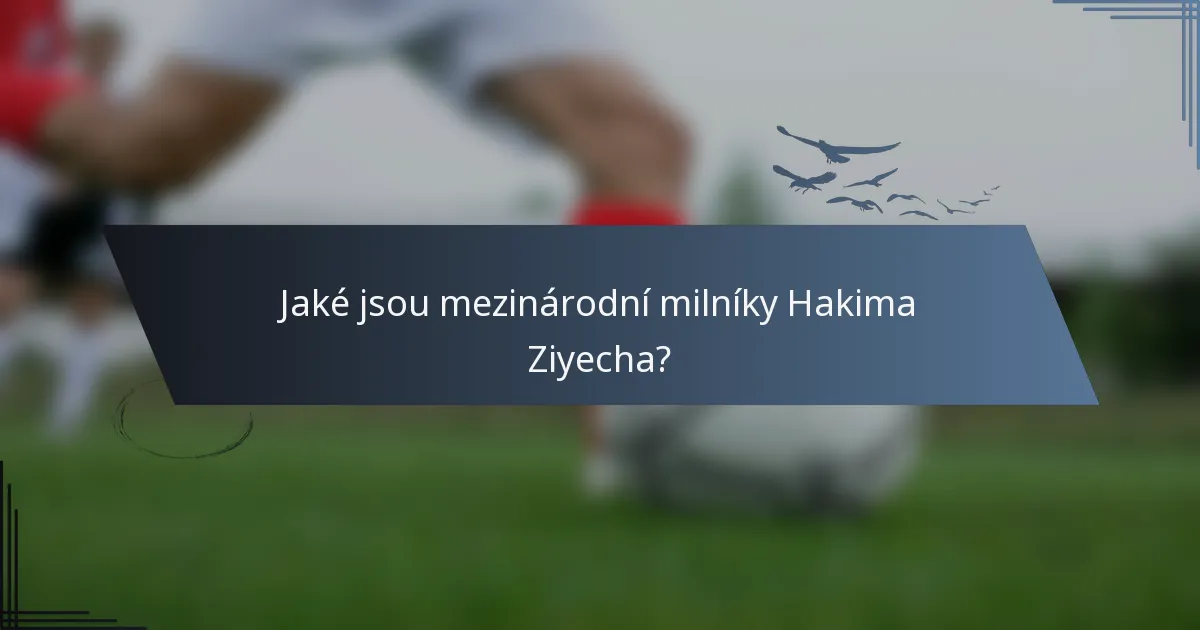 Jaké jsou mezinárodní milníky Hakima Ziyecha?