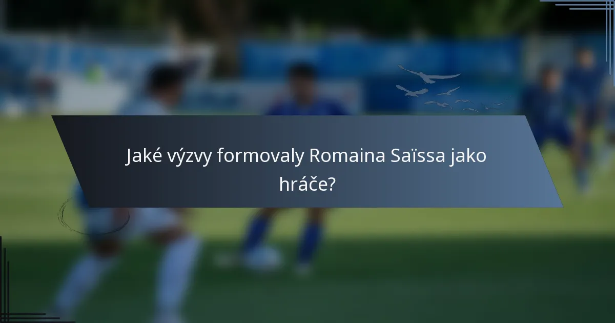 Jaké výzvy formovaly Romaina Saïssa jako hráče?
